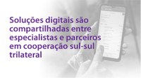 Soluções digitais são compartilhadas entre especialistas e parceiros em cooperação sul-sul trilateral