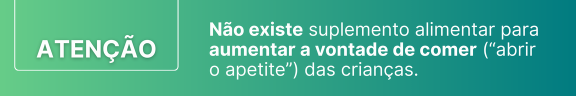 Atenção! Não existe suplemento alimentar para aumentar a vontade de comer (“abrir o apetite”) das crianças.