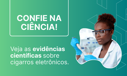 Confie na ciência. Veja as evidências científicas sobre cigarros eletrônicos.