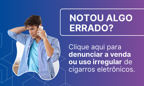 Clique aqui para denunciar a venda ou uso irregular de cigarros eletrônicos.