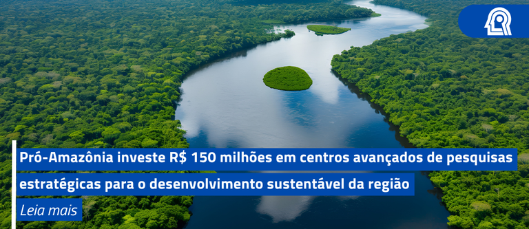 Pró-Amazônia investe R$ 150 milhões em centros avançados de pesquisas estratégicas para o desenvolvimento sustentável da região