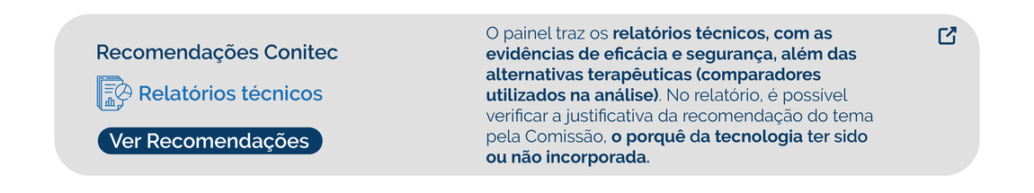 Painel de Recomendações da Conitec que traz os relatórios técnicos, com as evidências de eficácia e segurança, além das alternativas terapêuticas (comparadores utilizados na análise). No rela´tório, é possível verificar a justificativa da recomendação do tema pela Comissão, o porquê da tecnologia ter sido ou não incorporada.
