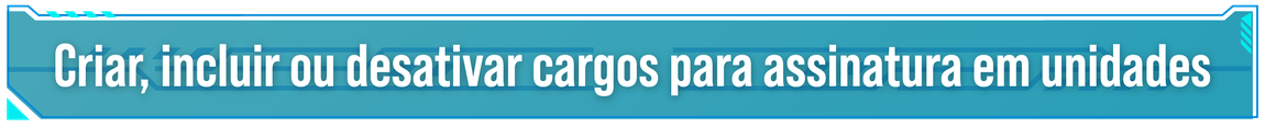 Criar, incluir ou desativar cargos para assinatura em unidades
