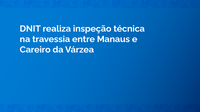DNIT realiza inspeção técnica na travessia entre Manaus e Careiro da Várzea