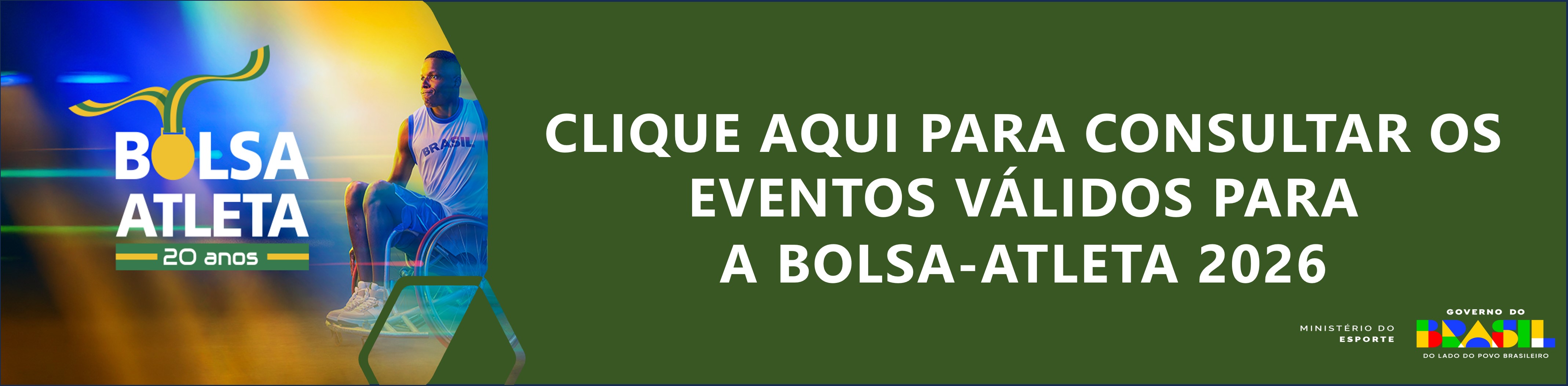 Banner horizontal do programa Bolsa Atleta 20 anos. À esquerda, aparece o logotipo do Bolsa Atleta com o número “20 anos”, em cores verde, amarelo e azul. Ao fundo, há a imagem de um atleta paralímpico em cadeira de rodas. À direita, sobre fundo verde escuro, está o texto em letras brancas: “Clique aqui para consultar os eventos válidos para a Bolsa-Atleta 2026”. No canto inferior direito, aparecem as marcas do Governo do Brasil e do Ministério do Esporte. 