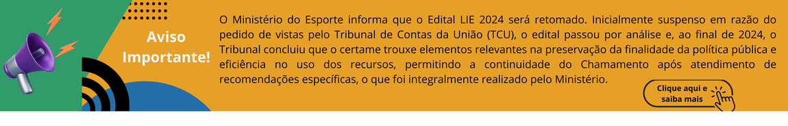 O baner a seguir informa : O Ministério do Esporte informa que o Edital LIE 2024 será retomado. Inicialmente suspenso em razão do pedido de vistas pelo Tribunal de Contas da União (TCU), o edital passou por análise e, ao final de 2024, o Tribunal concluiu que o certame trouxe elementos relevantes na preservação da finalidade da política pública e eficiência no uso dos recursos, permitindo a continuidade do Chamamento após atendimento de recomendações específicas, o que foi integralmente realizado pelo Ministério.