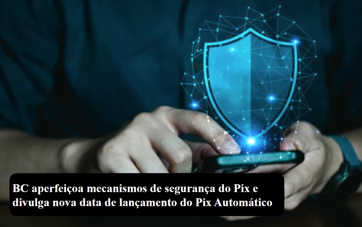 BC aperfeiçoa mecanismos de segurança do Pix e divulga nova data de lançamento do Pix Automático