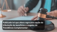 Publicada Lei que altera regra para opção da tributação de benefícios e resgates da Previdência Complementar