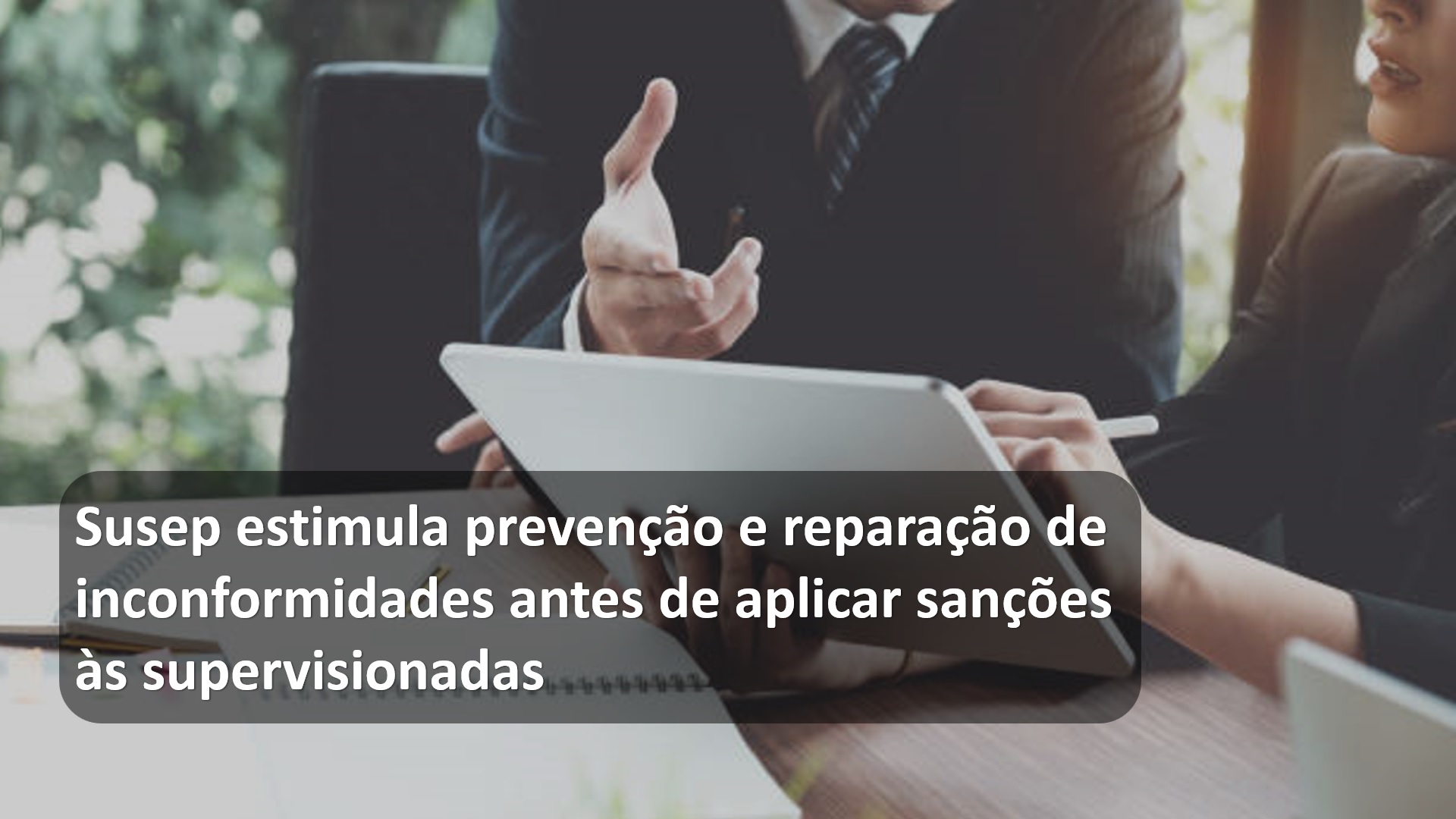 Susep estimula prevenção e reparação de inconformidades antes de aplicar sanções às supervisionadas