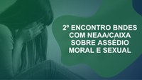 BNDES e NEAA/CAIXA promovem 2º Encontro para Combate ao Assédio Moral e Sexual.