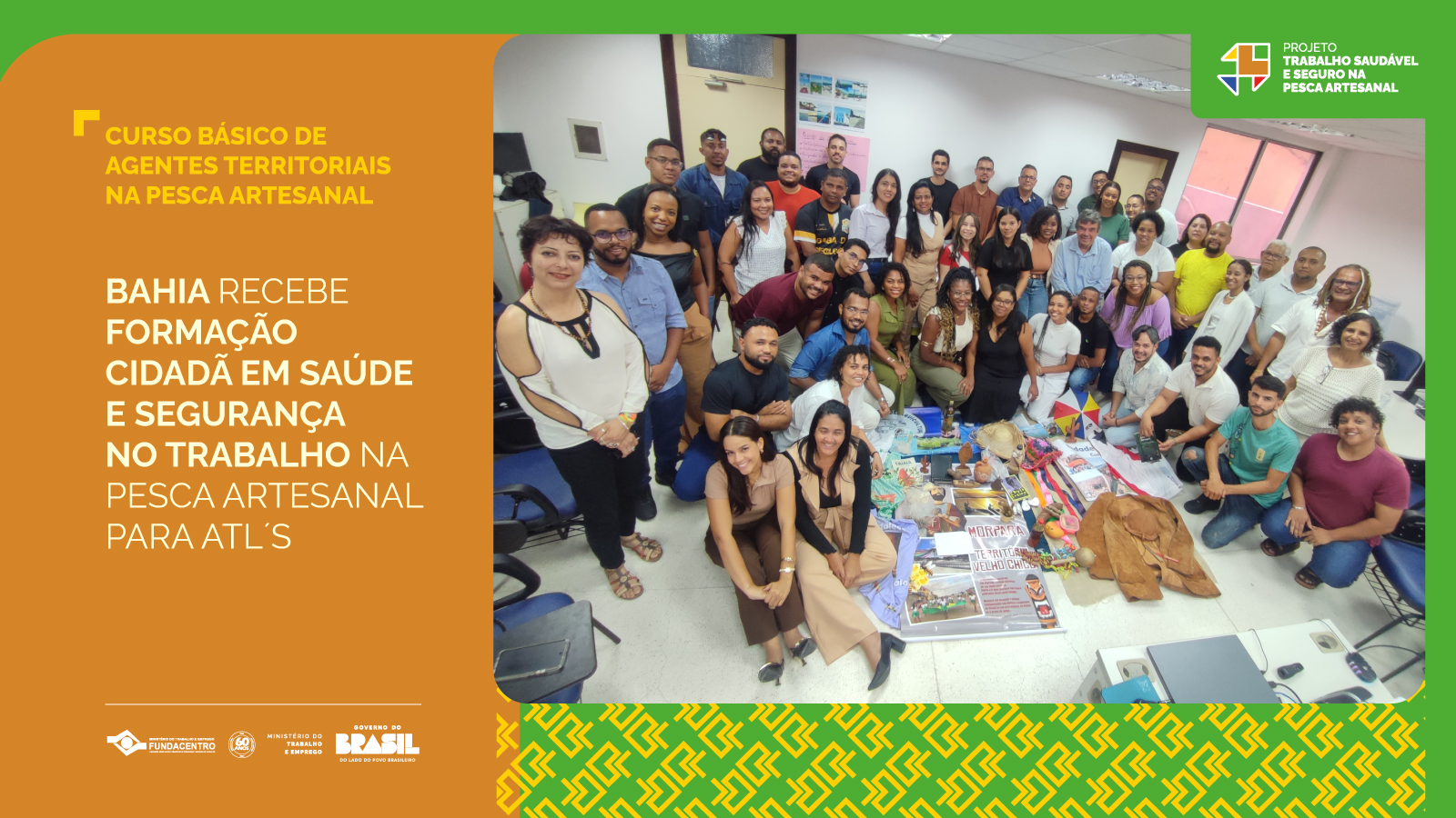 Para todos verem: Foto com os participantes do curso na Bahia e no topo direito marca do Projeto Trabalho Saudável e Seguro na Pesca Artesanal. Em destaque,  no canto esquerdo, o nome do curso, seguido da frase: Bahia recebe formação cidadã em saúde e segurança no trabalho na pesca artesanal para ATL's. Abaixo, as marcas da Fundacentro com selo 60 anos, Ministério do Trabalho e Emprego e Governo do Brasil.
