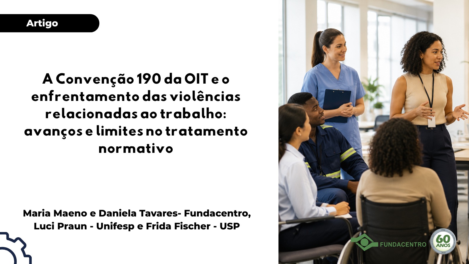 Pra Todos Verem: Card gelo, à direita reunião com quatro mulheres, duas brancas e duas negras (uma cadeirante) e um homem negro. À esquerda, Artigo em destaque, e o título - A Convenção 190 da OIT e o enfrentamento das violências relacionadas ao trabalho: avanços e limites no tratamento normativo - seguido das autoras: Maria Maeno e Daniela Tavares- Fundacentro, Luci Praun - Unifesp e Frida Fischer – USP. Marca da Fundacentro e selo 60 anos no canto inferior à direita.