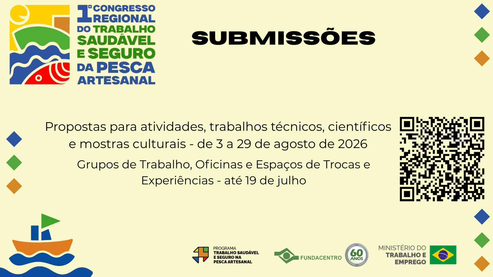 Para todos verem: Card amarelo com marca do 1° Congresso Regional do Trabalho Saudável e Seguro da Pesca Artesanal destaca submissões: Propostas para atividades, trabalhos técnicos, científicos e mostras culturais - de 3 a 29 de agosto de 2026; Grupos de Trabalho, Oficinas e Espaços de Trocas e Experiências - até 19 de julho. QR Code com link: https://www.even3.com.br/1-congresso-regional-do-trabalho-saudavel-e-seguro-na-pesca-artesanal-753808/ Asinatura com marcas do Projeto, da Fundacentro com selo 60 anos e MTE.