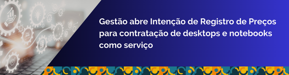 Gestão abre Intenção de Registro de Preços para contratação de desktops e notebooks como serviço