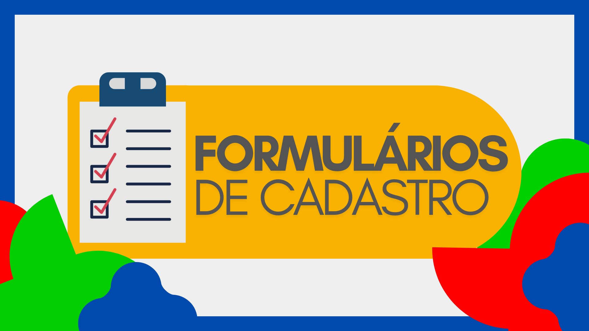 Imagem com fundo cinza claro e elementos decorativos em cores vivas (verde, vermelho e azul) nas bordas. No centro, há um retângulo arredondado amarelo contendo o texto “FORMULÁRIOS DE CADASTRO” em letras grandes e cinza escuro. À esquerda do texto, aparece a ilustração de uma prancheta com um papel que apresenta três itens marcados com sinais de verificação vermelhos, simbolizando um checklist preenchido.