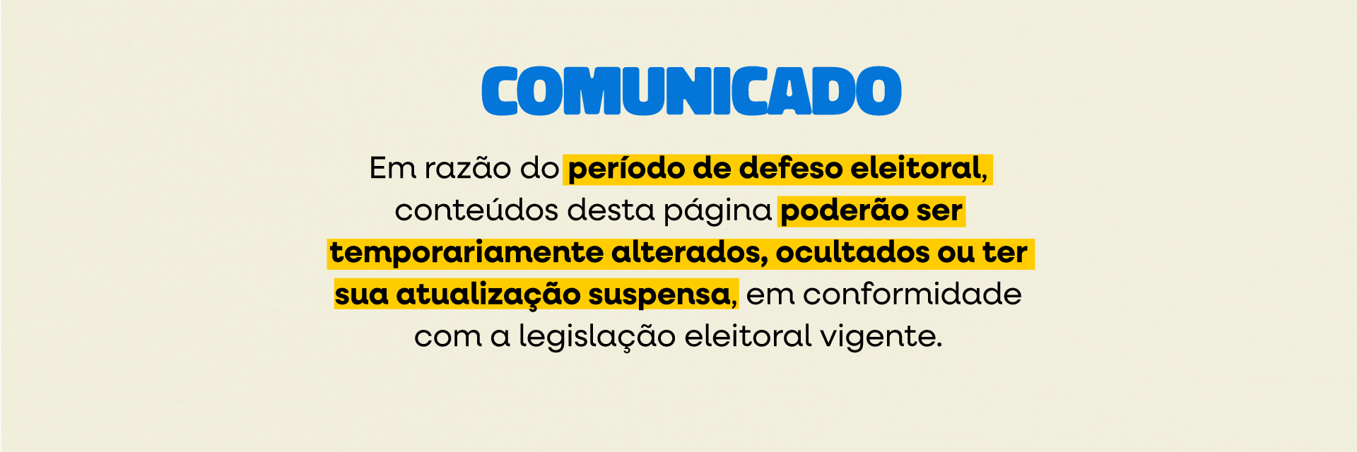 Aviso público em português, exibido sobre fundo bege. No topo, a palavra ‘COMUNICADO’ aparece em letras grandes e azuis. Abaixo, há um texto informando que, devido ao período de defesa eleitoral, os conteúdos da página podem ser temporariamente alterados, ocultados ou ter suas atualizações suspensas conforme a legislação vigente. Algumas partes do texto estão destacadas em amarelo.
