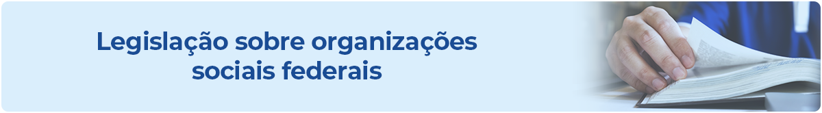 Banner com fundo azul-claro, contendo ao centro o texto ‘Legislação sobre organizações sociais federais’. No lado direito, há uma imagem de mãos folheando um livro ou documento, remetendo à leitura de normas ou leis.