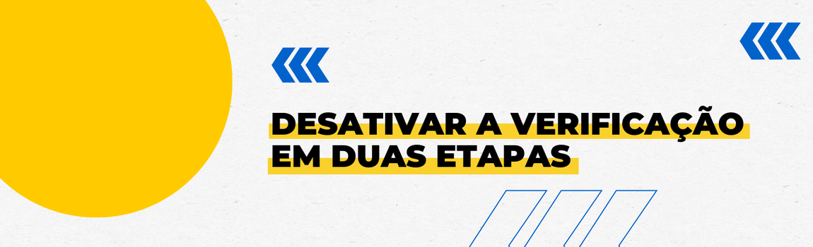 Fundo branco com duas setas azuis apontadas para o lado direito e com três retângulos na vertical. Texto: Desativar a verificação em duas etapas