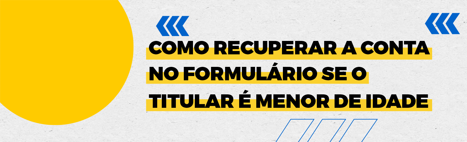 Fundo branco com duas setas azuis apontadas para o lado direito e com três retângulos na vertical. Texto: Como recuperar a conta no formulário se o titular é menor de idade