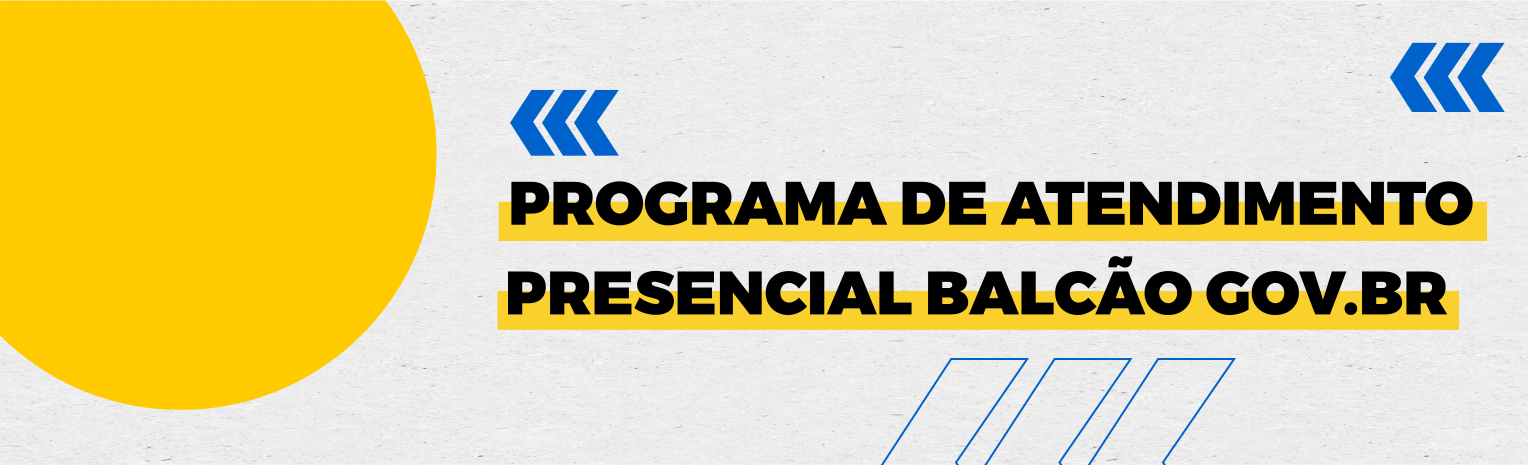 Fundo branco com duas setas azuis apontadas para o lado esquerdo e com três retângulos na vertical. Tem um círculo amarelado do lado esquerdo. Texto: Programa de Atendimento Presencial Balcão GOV.BR