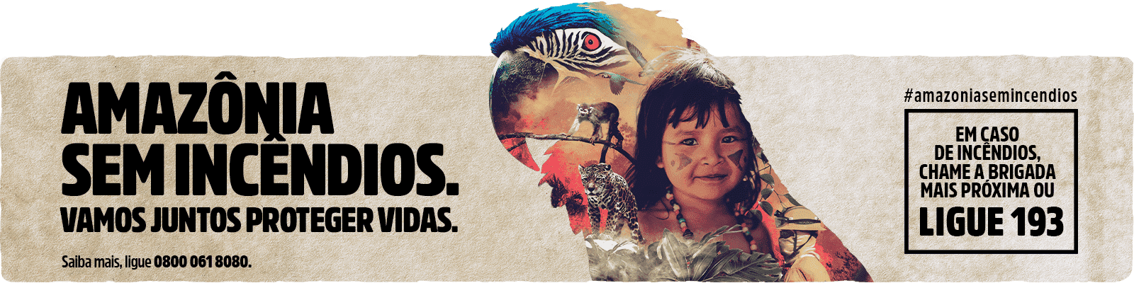 Banner com fundo bege e os escritos à esquerda Amazônia sem incêndios. Vamos juntos proteger vidas. Saiba mais, ligue 0800 061 8080. No centro uma silhueta  de arara com uma composição de imagens dentro: araras, mico, onça, uma ingídena criança, plantas e um brigadista com fundo na floresta em fogo. À direita os escritos #amazoniasemincendios e um box com os dizeres em caso de incêndios chame a brigada mais próxima ou ligue 193. 