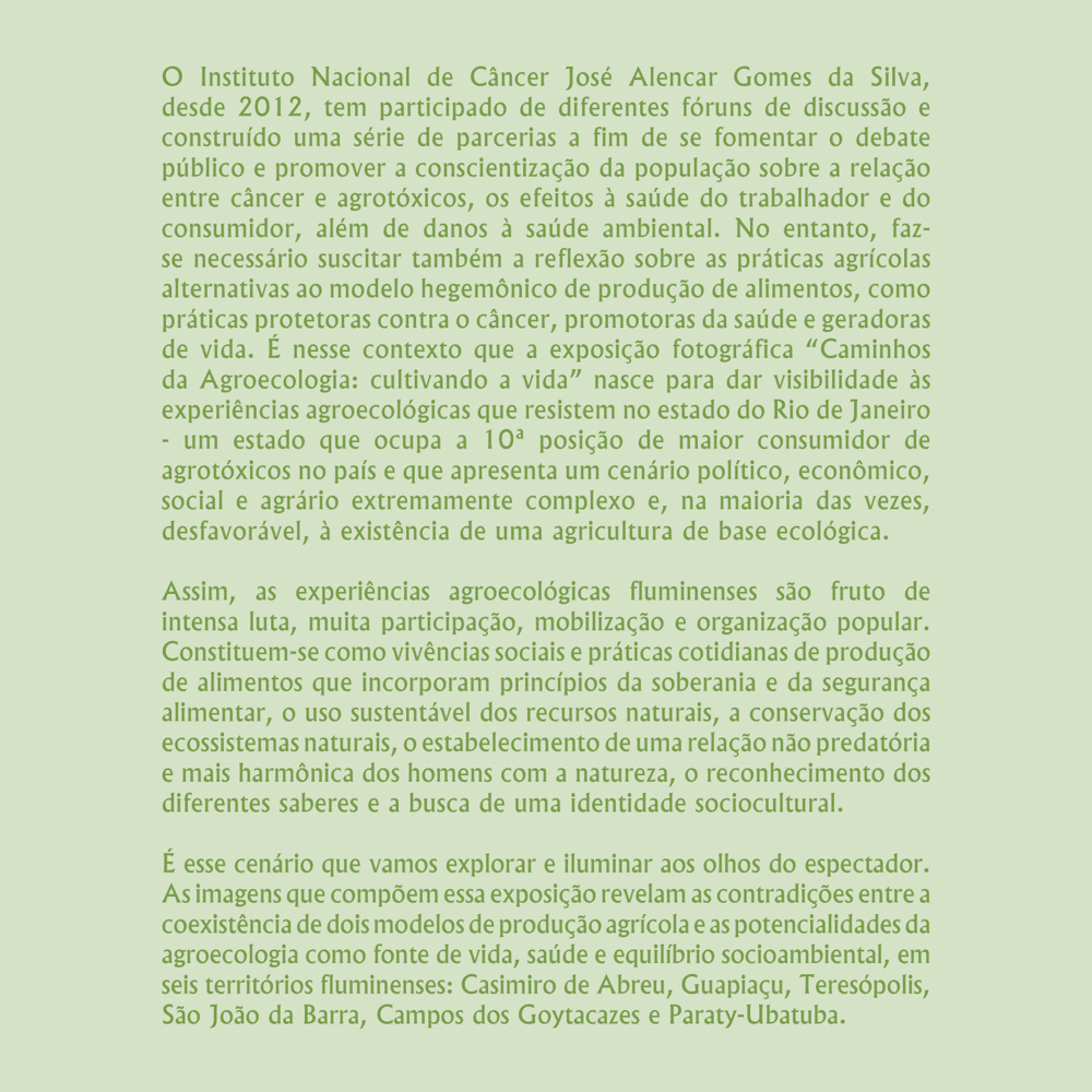 As imagens da exposição revelam as contradições entre a coexistência de dois modelos de produção agrícola e as potencialidades da agroecologia, em seis territórios fluminenses: Casimiro de Abreu, Guapiaçu, Teresópolis, São João da Barra, Campos dos Goytacazes, e Paraty-Ubatuba.