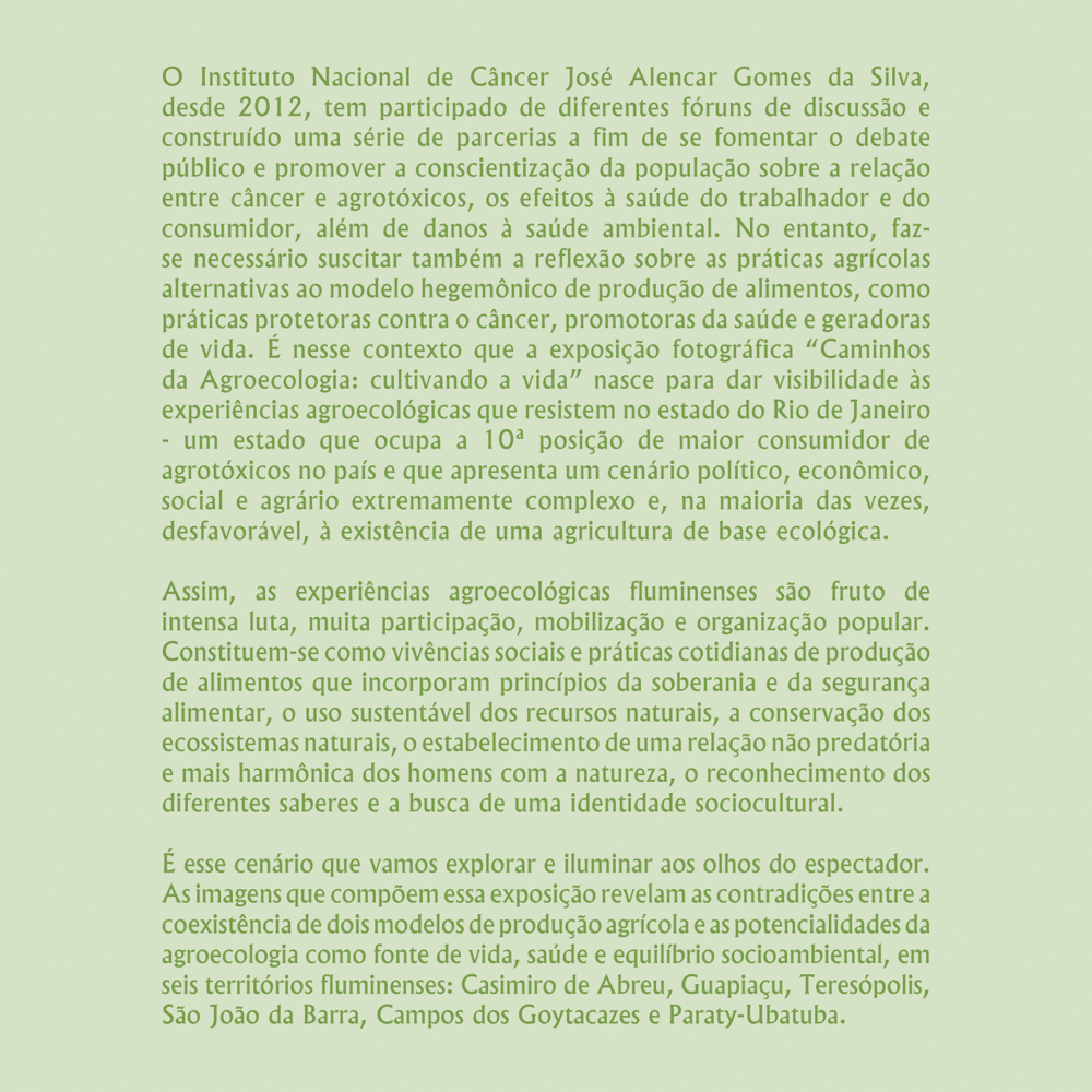 As imagens da exposição revelam as contradições entre a coexistência de dois modelos de produção agrícola e as potencialidades da agroecologia, em seis territórios fluminenses: Casimiro de Abreu, Guapiaçu, Teresópolis, São João da Barra, Campos dos Goytacazes, e Paraty-Ubatuba.