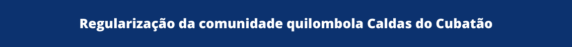 Regularização fundiária da comunidade quilombola Caldas do Cubatão