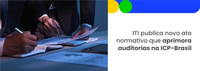 ITI publica novo ato normativo que aprimora auditorias na ICP-Brasil