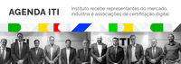 ITI recebe representantes do mercado, indústria e associações de certificação digital