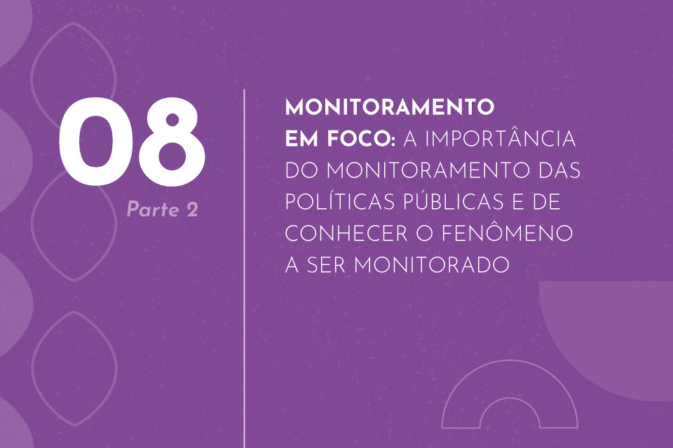 08 - Monitoramento em foco: A importância os monitoramento das políticas públicas e de conhecer o fenômeno a ser monitorado