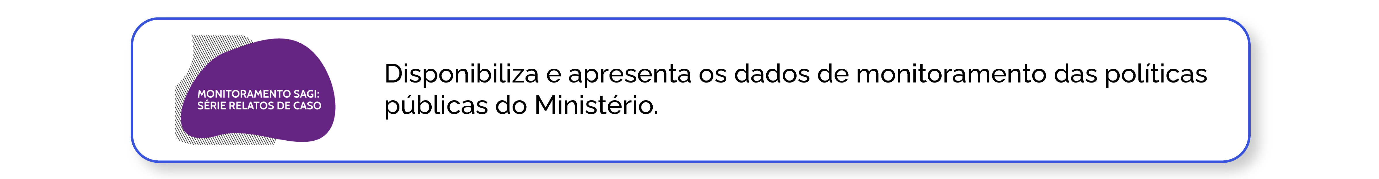 Monitoramento SAGI: Série Relatos de Caso: Disponibiliza e apresenta os dados de monitoramento das políticas públicas do Ministério.
