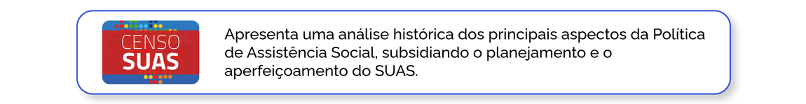 Censo SUAS: Apresenta uma análise histórica dos principais aspectos da Política de Assistência Social, subsidiando o planejamento e o aperfeiçoamento do SUAS.