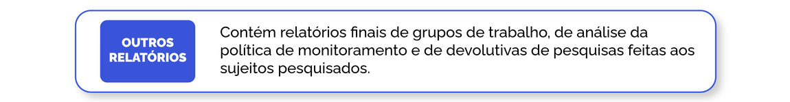 Outros Relatórios: Contém relatórios finais de grupos de trabalho, de análise da política de monitoramento e de devolutivas de pesquisas feitas aos sujeitos pesquisados.
