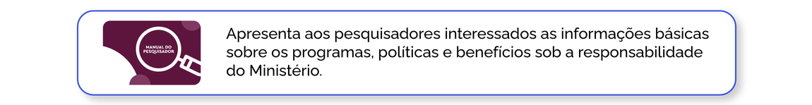 Manual do Pesquisador: Apresenta aos pesquisadores interessados as informações básicas sobre os programas, políticas e benefícios sob a responsabilidade do Ministério.