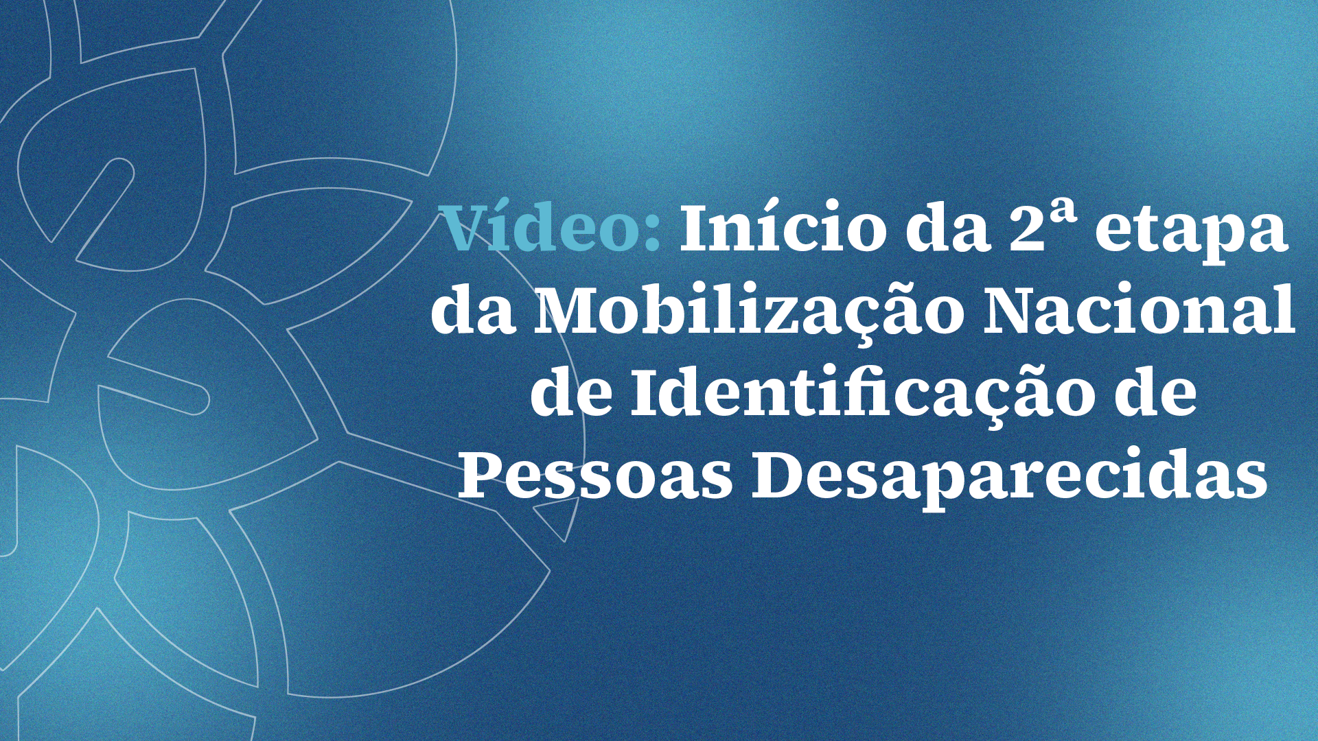 Vídeo: Início da 2ª etapa da Mobilização Nacional de Identificação de Pessoas Desaparecidas