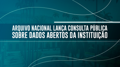 Arquivo Nacional lança consulta pública sobre Dados Abertos da instituição