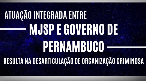 Atuação integrada entre MJSP e governo de Pernambuco resulta na desarticulação de organização criminosa.jpeg