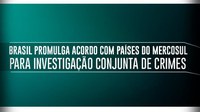 Brasil promulga acordo com países do Mercosul para investigação conjunta de crimes