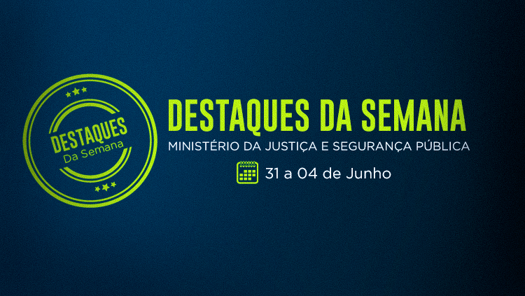 Confira os destaques de 31 de maio a 4 de junho no Ministério da Justiça e Segurança Pública