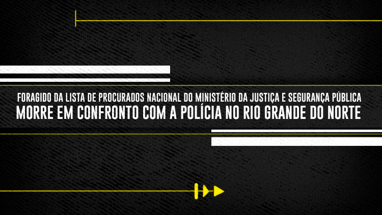 Foragido da lista de Procurados Nacional do Ministério da Justiça e Segurança Pública morre em confronto com a polícia no Rio Grande do Norte.png