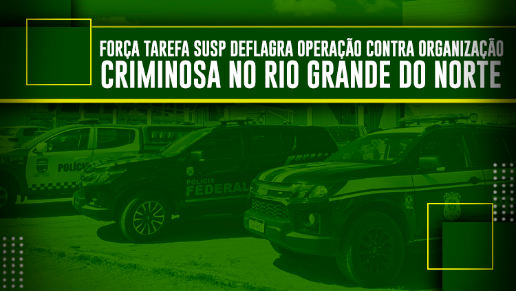Força Tarefa SUSP deflagra operação contra organização criminosa no Rio Grande do Norte.png