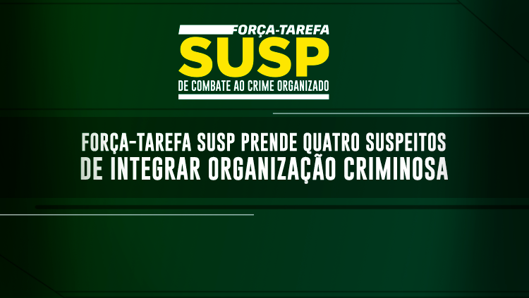 Força-Tarefa SUSP prende quatro suspeitos de integrar organização criminosa.png