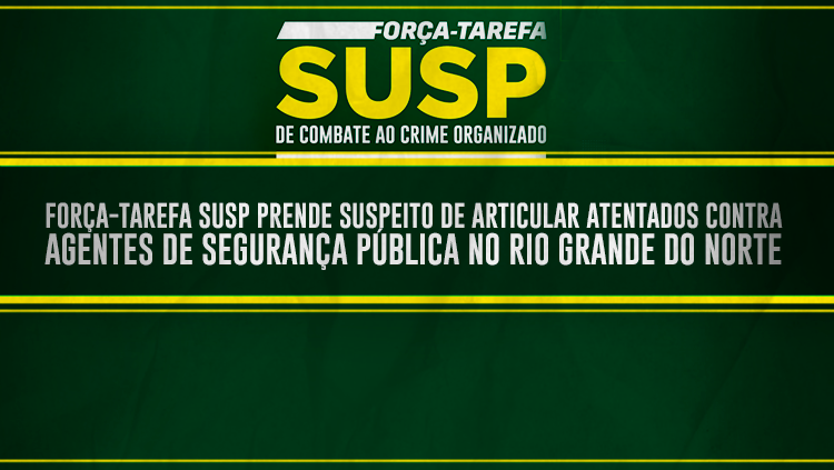 Força-Tarefa SUSP prende suspeito de articular atentados contra agentes de segurança pública no Rio Grande do Norte.png