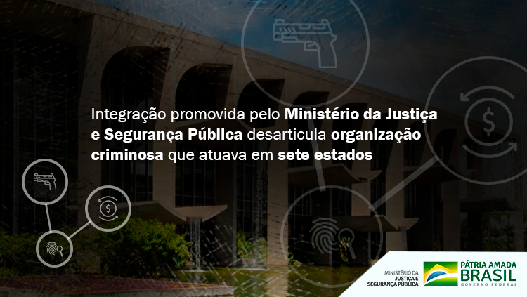 Integração promovida pelo Ministério da Justiça e Segurança Pública desarticula organização criminosa que atuava em sete estados.png
