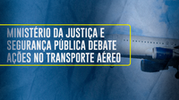 Ministério da Justiça e Segurança Pública debate ações no transporte aéreo