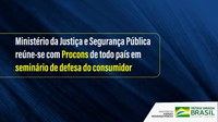 Ministério da Justiça e Segurança Pública reúne-se com Procons de todo país em seminário de defesa do consumidor