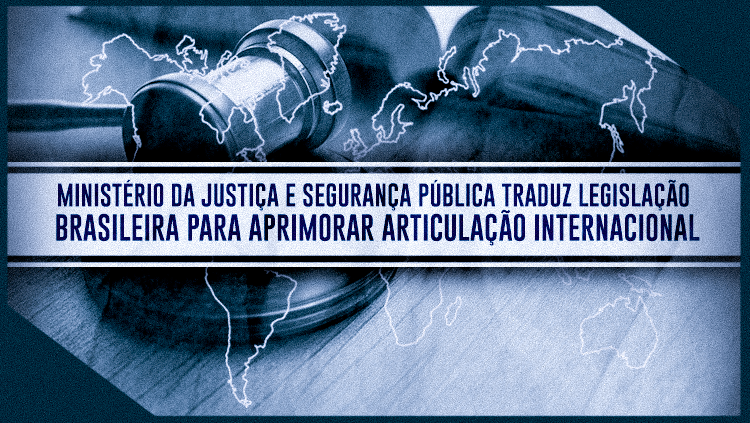 Ministério da Justiça e Segurança Pública traduz legislação brasileira para aprimorar articulação internacional.png