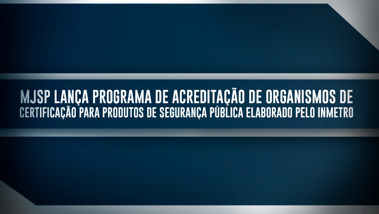 MJSP lança programa de Acreditação de Organismos de Certificação para produtos de segurança pública elaborado pelo Inmetro.png