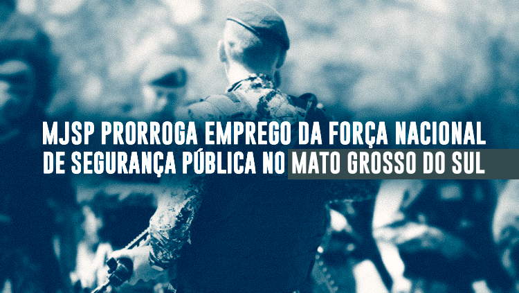 MJSP prorroga emprego da Força Nacional de Segurança Pública no Mato Grosso do Sul.png